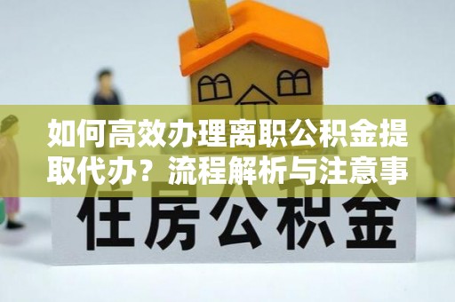 峨山如何高效办理离职公积金提取代办？流程解析与注意事项