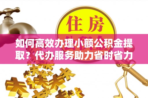 峨山如何高效办理小额公积金提取？代办服务助力省时省力