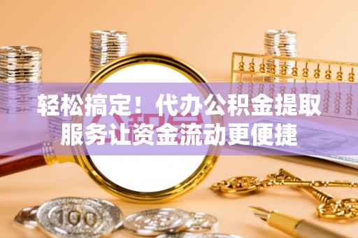 峨山轻松搞定！代办公积金提取服务让资金流动更便捷