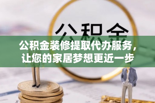 峨山公积金装修提取代办服务，让您的家居梦想更近一步