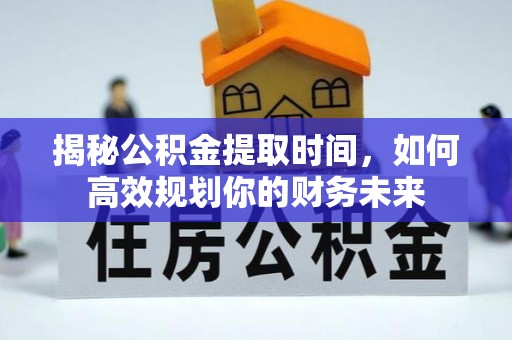 峨山揭秘公积金提取时间，如何高效规划你的财务未来