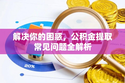 峨山解决你的困惑，公积金提取常见问题全解析