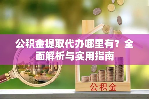 峨山公积金提取代办哪里有？全面解析与实用指南