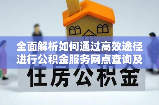 峨山全面解析如何通过高效途径进行公积金服务网点查询及办理相关业务
