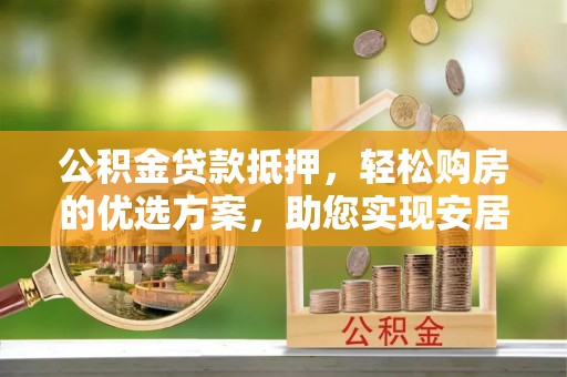 峨山公积金贷款抵押，轻松购房的优选方案，助您实现安居梦想