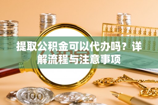 峨山提取公积金可以代办吗？详解流程与注意事项