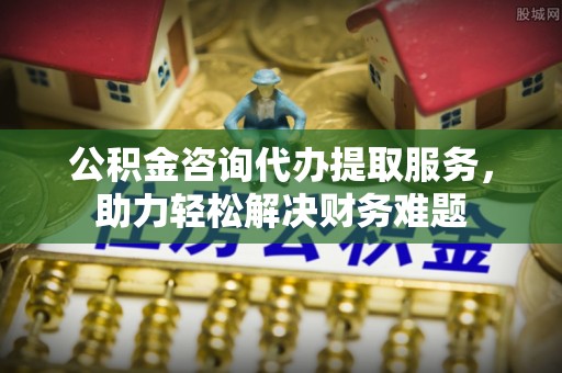 峨山公积金咨询代办提取服务，助力轻松解决财务难题