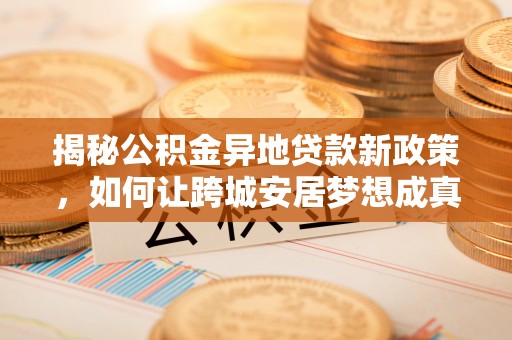 峨山揭秘公积金异地贷款新政策，如何让跨城安居梦想成真？