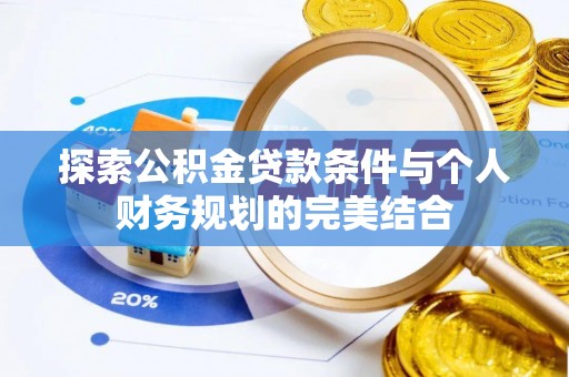 峨山探索公积金贷款条件与个人财务规划的完美结合