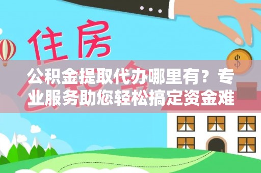 峨山公积金提取代办哪里有？专业服务助您轻松搞定资金难题