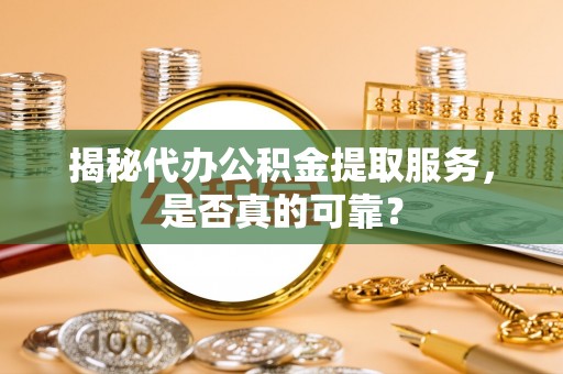 峨山揭秘代办公积金提取服务，是否真的可靠？