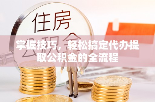 峨山掌握技巧，轻松搞定代办提取公积金的全流程