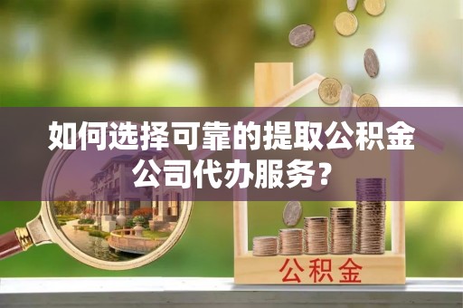 峨山如何选择可靠的提取公积金公司代办服务？