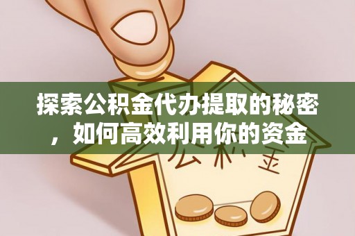 峨山探索公积金代办提取的秘密，如何高效利用你的资金