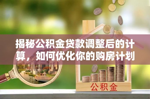 峨山揭秘公积金贷款调整后的计算，如何优化你的购房计划