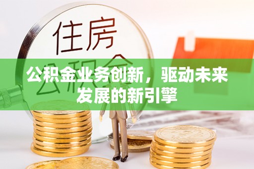 峨山公积金业务创新，驱动未来发展的新引擎