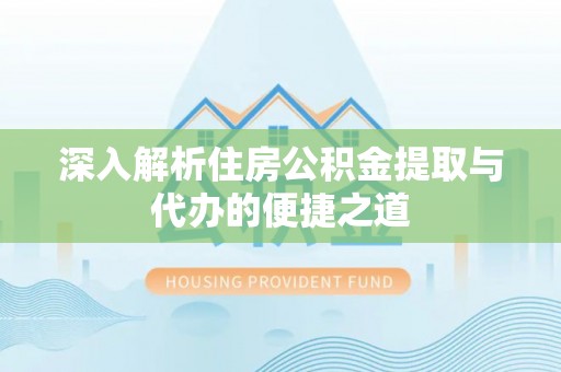 峨山深入解析住房公积金提取与代办的便捷之道