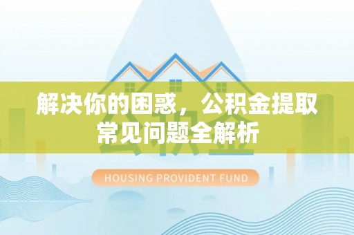 峨山解决你的困惑，公积金提取常见问题全解析