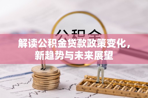 峨山解读公积金贷款政策变化，新趋势与未来展望