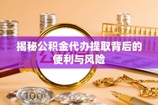 峨山揭秘公积金代办提取背后的便利与风险