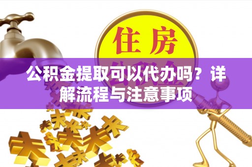 峨山公积金提取可以代办吗？详解流程与注意事项