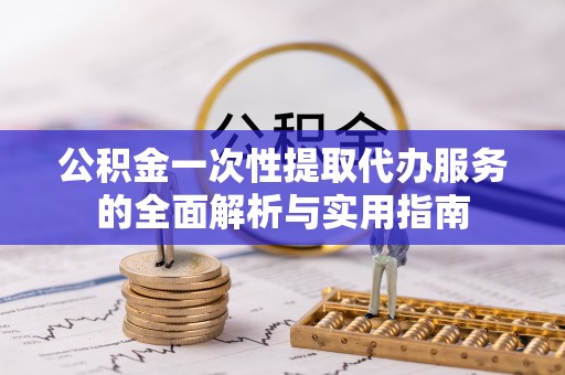 峨山公积金一次性提取代办服务的全面解析与实用指南