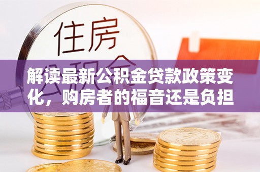 峨山解读最新公积金贷款政策变化，购房者的福音还是负担？