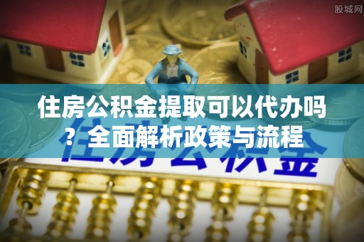 峨山住房公积金提取可以代办吗？全面解析政策与流程
