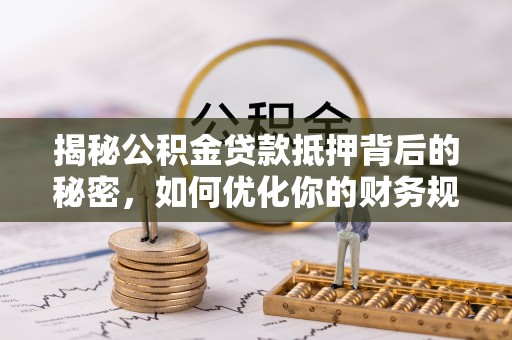 峨山揭秘公积金贷款抵押背后的秘密，如何优化你的财务规划