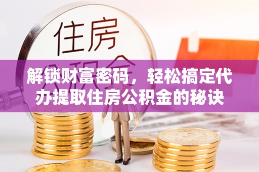 峨山解锁财富密码，轻松搞定代办提取住房公积金的秘诀