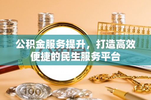 峨山公积金服务提升，打造高效便捷的民生服务平台