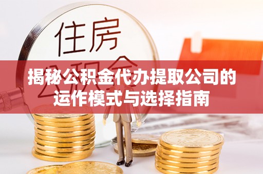 峨山揭秘公积金代办提取公司的运作模式与选择指南