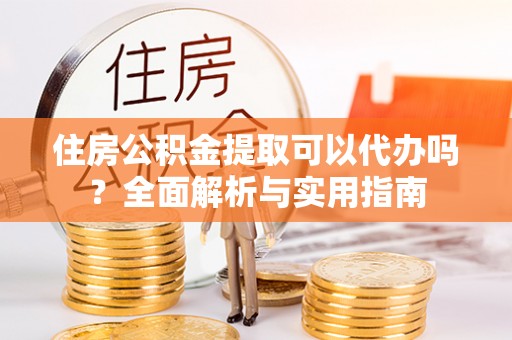 峨山住房公积金提取可以代办吗？全面解析与实用指南