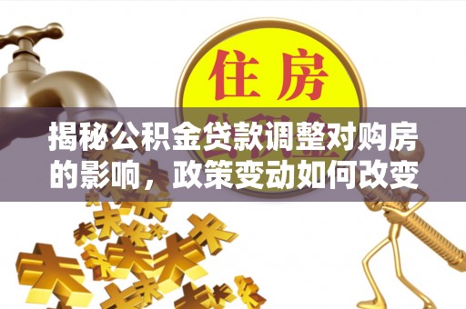 峨山揭秘公积金贷款调整对购房的影响，政策变动如何改变你的买房计划