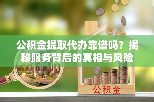 峨山公积金提取代办靠谱吗？揭秘服务背后的真相与风险