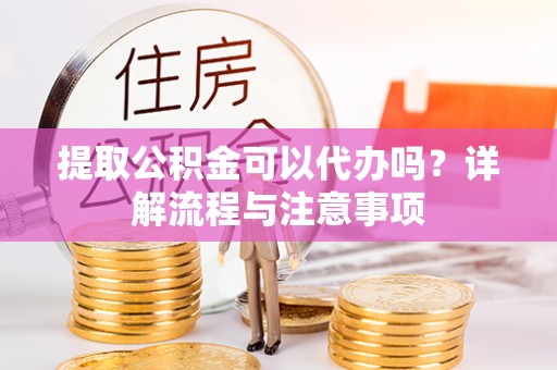 峨山提取公积金可以代办吗？详解流程与注意事项