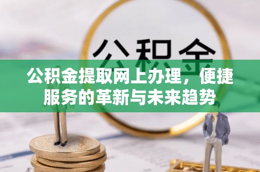 峨山公积金提取网上办理，便捷服务的革新与未来趋势