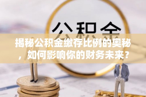峨山揭秘公积金缴存比例的奥秘，如何影响你的财务未来？