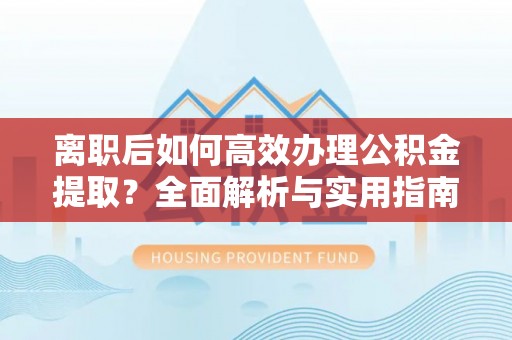 峨山离职后如何高效办理公积金提取？全面解析与实用指南