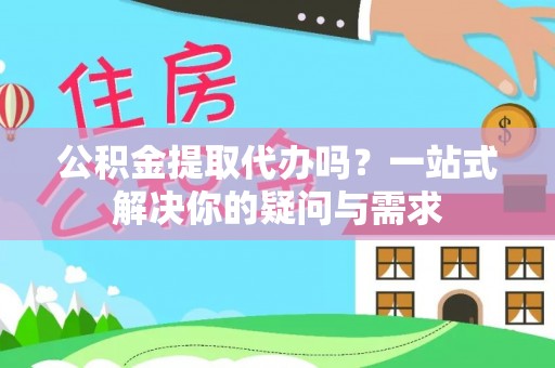 峨山公积金提取代办吗？一站式解决你的疑问与需求