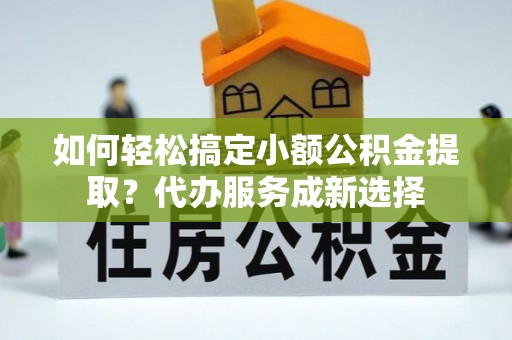 峨山如何轻松搞定小额公积金提取？代办服务成新选择