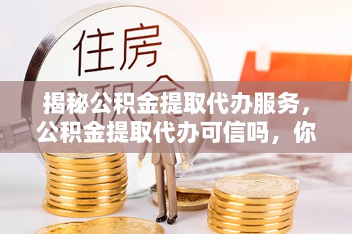 峨山揭秘公积金提取代办服务，公积金提取代办可信吗，你需要知道的真相