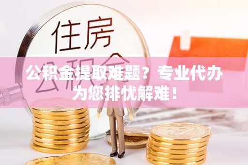 峨山公积金提取难题？专业代办为您排忧解难！