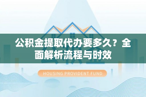 峨山公积金提取代办要多久？全面解析流程与时效