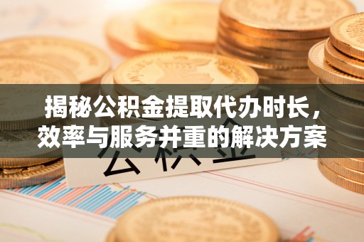 峨山揭秘公积金提取代办时长，效率与服务并重的解决方案