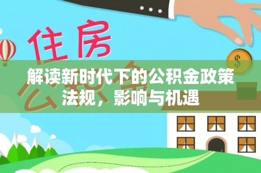 峨山解读新时代下的公积金政策法规，影响与机遇