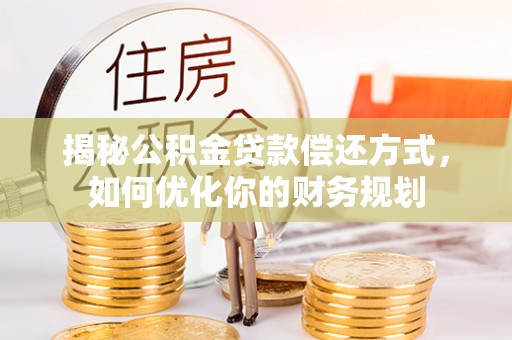 峨山揭秘公积金贷款偿还方式，如何优化你的财务规划