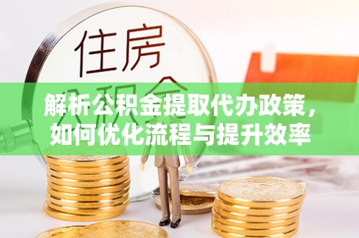 峨山解析公积金提取代办政策，如何优化流程与提升效率