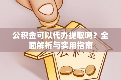 峨山公积金可以代办提取吗？全面解析与实用指南