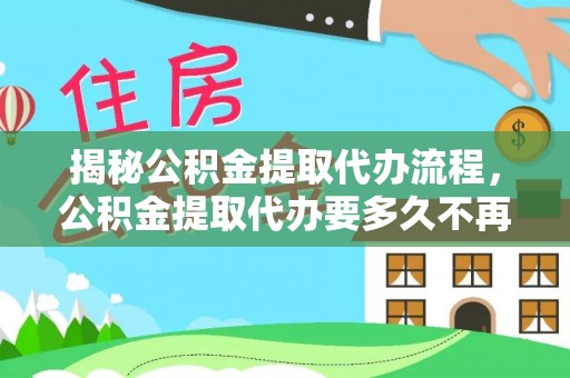 峨山揭秘公积金提取代办流程，公积金提取代办要多久不再是谜题